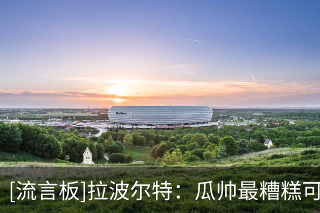 [流言板]拉波尔特：瓜帅最糟糕可能是处理人际关系；沙特很热影响大